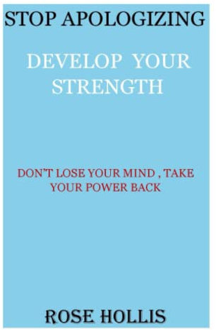 Stop Apologizing, Develop your Strength: Don't Loose Your Mind, Take Your Power Back