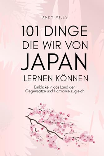 101 Dinge die wir von Japan lernen können: Lebensweisheiten, Achtsamkeit und Inspiration aus der japanischen Kultur – Was wir von Japans Menschen, Traditionen und Lebensstil wirklich lernen können