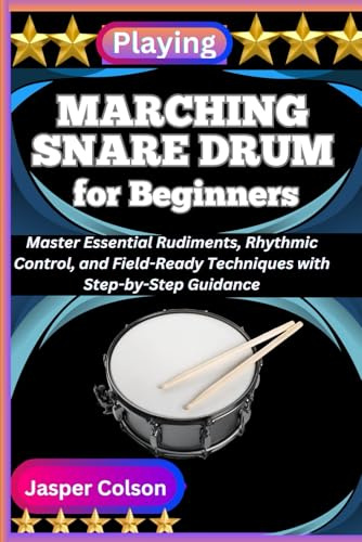PLAYING MARCHING SNARE DRUM FOR BEGINNERS: Master Essential Rudiments, Rhythmic Control, and Field-Ready Techniques with Step-by-Step Guidance