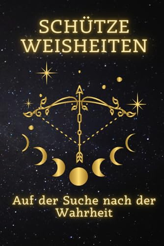 Schütze Weisheiten: Auf der Suche nach der Wahrheit: Entfesseln Sie Ihr wahres Potenzial – Ein umfassender Leitfaden für Schütze-Geborene zur Selbstentdeckung und persönlichen Erfüllung