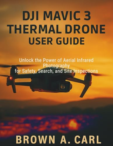 DJI Mavic 3 Thermal Drone User Guide: Unlock the Power of Aerial Infrared Photography for Safety, Search, and Site Inspections