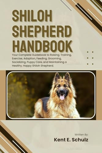 SHILOH SHEPHERD HANDBOOK: Your Complete Guidebook to Raising, Training, Exercise, Adoption, Feeding, Grooming, Socializing, Puppy Care, and Maintaining a Healthy, Happy Shiloh Shepherd.