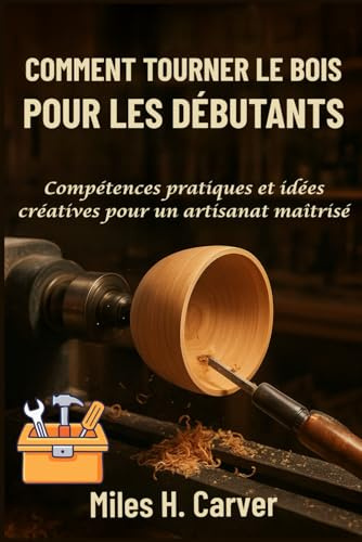 COMMENT TOURNER LE BOIS POUR LES DÉBUTANTS: Compétences pratiques et idées créatives pour un artisanat maîtrisé