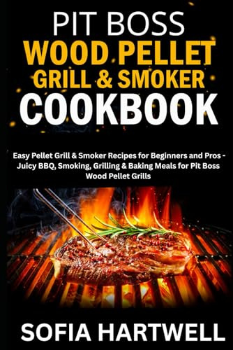 Pit Boss Wood Pellet Grill & Smoker Cookbook: Easy Pellet Grill & Smoker Recipes for Beginners and Pros - Juicy BBQ, Smoking, Grilling & Baking Meals for Pit Boss Wood Pellet Grills