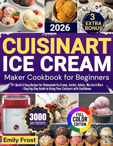 CUISINART ICE CREAM MAKER COOKBOOK FOR BEGINNERS 2026: 75+ Quick & Easy Recipes for Homemade Ice Cream, Sorbet, Gelato, Mix-Ins & More | Step-by-Step Guide to Using Your Cuisinart with Confidence