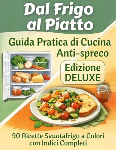 Dal Frigo al Piatto - Edizione Deluxe: Guida Pratica di Cucina Antispreco con 90 Ricette Svuotafrigo a Colori, Indici Completi e Idee per usare gli avanzi.