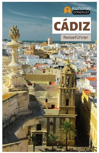 Cádiz Reiseführer: Top-Attraktionen, Geheimtipps, Strände, Kulinarik und Tagesausflüge in Andalusien, Südspanien