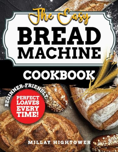 The Easy Bread Machine Cookbook: From Breakfast Delights to Savory Dinners, Elevate Your Baking Game with a Comprehensive Guide to Creating Artisan-Quality Breads at Home