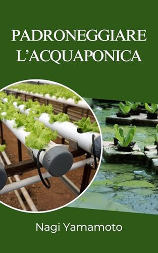 Padroneggiare l’acquaponica: Guida pratica, basata su prove, per progettare, gestire e scalare sistemi chiusi pesce-pianta