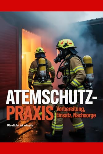 Atemschutz-Praxis – Vorbereitung, Einsatz, Nachsorge: Das unverzichtbare Handbuch für Atemschutzgeräteträger, Einsatzkräfte und Ausbilder