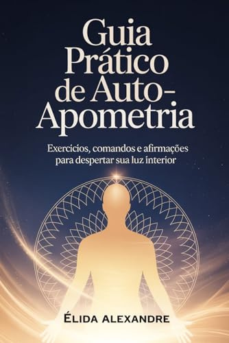 Guia Prático de Auto-Apometria: Exercícios, Comandos e Afirmações para Despertar sua Luz Interior