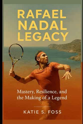 Rafael Nadal Legacy: Mastery, Resilience, and the Making of a Legend