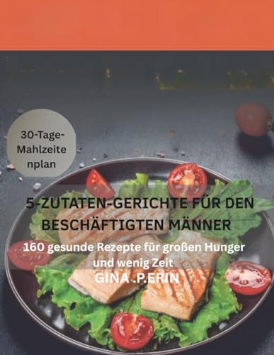 5-ZUTATEN-GERICHTE FÜR DEN BESCHÄFTIGTEN MÄNNER: 160 gesunde Rezepte für großen Hunger und wenig Zeit