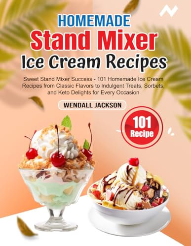 Homemade Stand Mixer Ice Cream Recipes: Sweet Stand Mixer Success - 101 Homemade Ice Cream Recipes from Classic Flavors to Indulgent Treats, Sorbets, and Keto Delights for Every Occasion