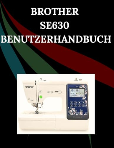 Brother SE630 Benutzerhandbuch: Das umfassende Schritt-für-Schritt-Handbuch mit Fehlerbehebung, Profi-Tipps, praktischen Projekten und ... von der Einrichtung bis zur Meisterleistung