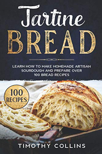 Tartine Bread: Learn How To Make Homemade Artisan Sourdough And Prepare Over 100 Bread Recipes