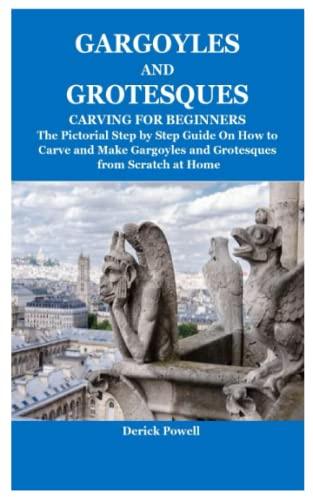 GARGOYLES AND GROTESQUES CARVING FOR BEGINNERS: The Pictorial Step by Step Guide On How to Carve and Make Gargoyles and Grotesques from Scratch at Home