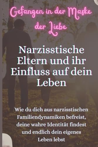 Gefangen in der Maske der Liebe – Narzisstische Eltern und ihr Einfluss auf dein Leben: Wie du dich aus narzisstischen Familiendynamiken befreist, ... findest und endlich dein eigenes Leben lebst