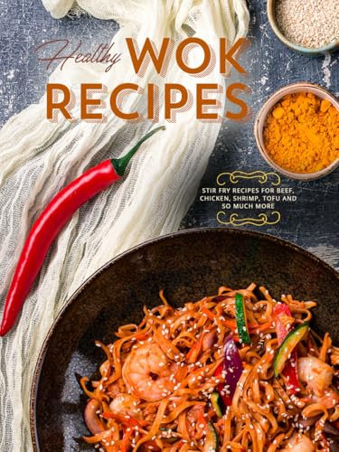 Healthy Wok Recipes: Stir Fry Recipes for Beef, Chicken, Shrimp, Tofu and So Much More (Wok Cooking)