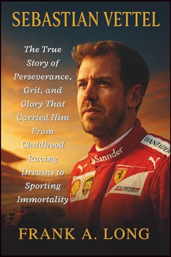 SEBASTIAN VETTEL: The True Story of Perseverance, Grit, and Glory That Carried Him From Childhood Racing Dreams to Sporting Immortality