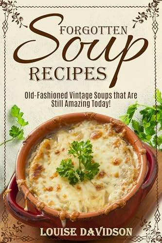 Forgotten Soup Recipes: Old-Fashioned Vintage Soups That Are Still Amazing Today! (Vintage Recipe Cookbooks Book 7)