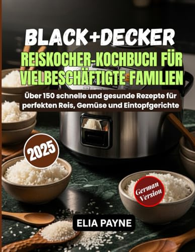 BLACK+DECKER Reiskocher-Kochbuch für vielbeschäftigte Familien: Über 150 schnelle und gesunde Rezepte für perfekten Reis, Gemüse und Eintopfgerichte