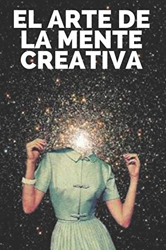 EL ARTE DE LA MENTE CREATIVA: Claves para activar el pensamiento creativo y obtener mejores habilidades!