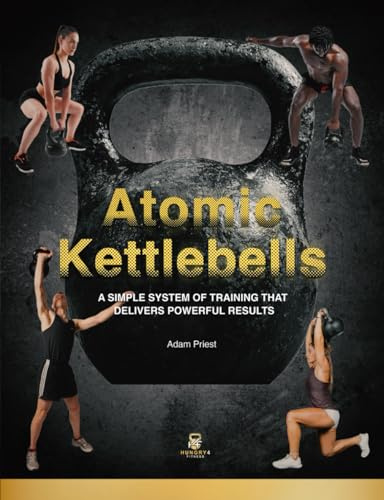 Atomic Kettlebells: A SIMPLE SYSTEM OF TRAINING THAT DELIVERS POWERFUL RESULTS