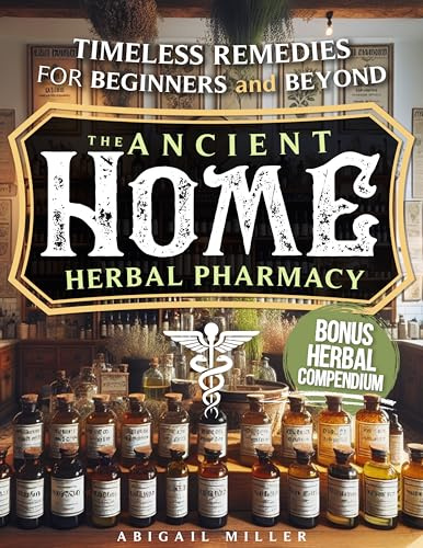 THE ANCIENT HOME HERBAL PHARMACY: Timeless Remedies for Beginners and Beyond