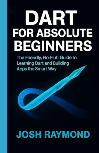 DART FOR ABSOLUTE BEGINNERS: The Friendly, No-Fluff Guide to Learning Dart and Building Apps the Smart Way