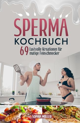 Sperma Kochbuch: 69 Lustvolle Kreationen für mutige Feinschmecker