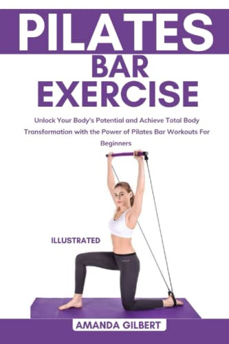 Pilates Bar Exercise: Unlock Your Body's Potential and Achieve Total Body Transformation with the Power of Pilates Bar Workouts For Beginners
