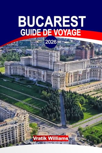 BUCAREST GUIDE DE VOYAGE 2026: « Explorez Bucarest : la culture, l'architecture, la cuisine et l'esprit caché du petit Paris de l'Est, la capitale de la Roumanie »