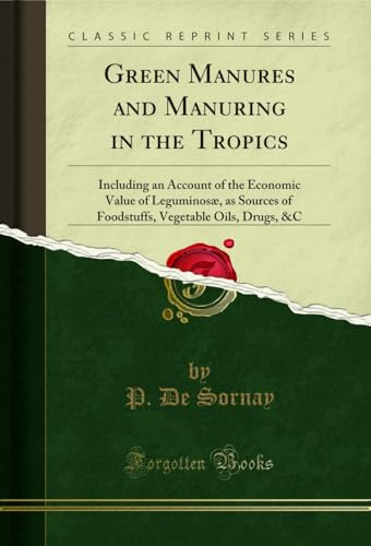 Green Manures and Manuring in the Tropics: Including an Account of the Economic Value of Leguminosæ, as Sources of Foodstuffs, Vegetable Oils, Drugs, &C (Classic Reprint)