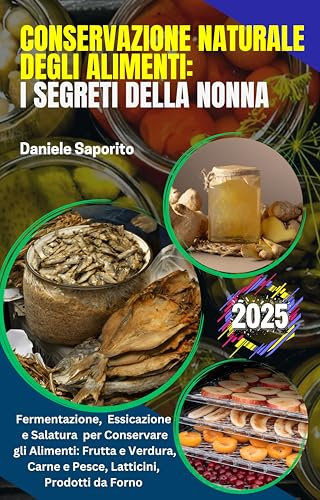 Conservazione Naturale degli Alimenti: I Segreti della Nonna: Guida a Fermentazione, Essicazione e Salatura per Conservare gli Alimenti: Frutta e Verdura, Carne e Pesce, Latticini, Prodotti da Forno