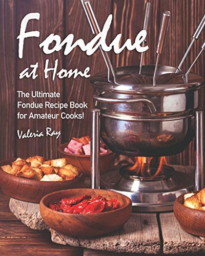 Fondue at Home: The Ultimate Fondue Recipe Book for Amateur Cooks!