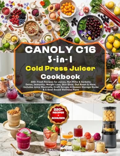 CANOLY C16 3-IN-1 Cold Press Juicer Cookbook: 220+ Fresh Recipes for Juices, Nut Milks & Sorbets; Detox, Immunity, Weight Loss, Skin Glow, Gut Reset & ... Storage Guide & 5 Goal-Based Wellness Plans