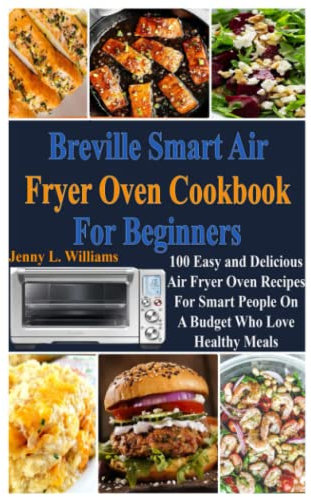 Breville Smart Air Fryer Oven Cookbook for Beginners: 100 Easy and Delicious Air Fryer Oven Recipes for Smart People on A Budget Who Love Healthy Meals!