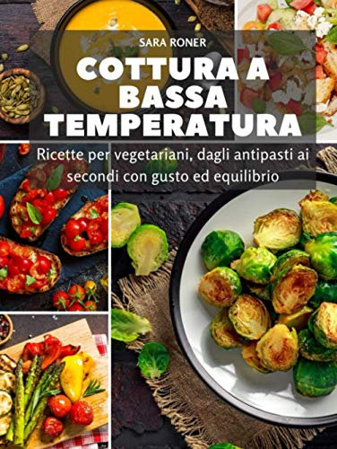 Cottura bassa temperatura: Ricette per vegetariani, dagli antipasti ai secondi con gusto ed equilibrio