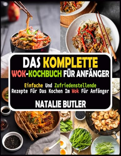 Das Komplette Wok-Kochbuch Für Anfänger: Einfache Und Zufriedenstellende Rezepte Für Das Kochen Im Wok Für Anfänger