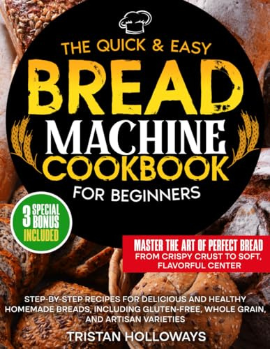 The Quick & Easy Bread Machine Cookbook for Beginners: Step-by-Step Recipes for Delicious and Healthy Homemade Breads, Including Gluten-Free, Whole Grain, and Artisan Varieties