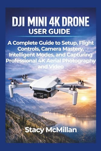 DJI Mini 4K Drone User Guide: A Complete Guide to Setup, Flight Controls, Camera Mastery, Intelligent Modes, and Capturing Professional 4K Aerial Photography and Video (From Setup to Mastery)