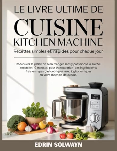 Le livre ultime de cuisine Kitchen Machine Recettes Simples et Rapides pour chaque jour: Redécouvrez le plaisir de bien manger sans y passer toute la ... des ingrédients frais en repas gastronomi