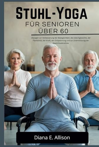 STUHL-YOGA FÜR SENIOREN ÜBER 60: Übungen zur Verbesserung der Beweglichkeit, des Gleichgewichts, der Flexibilität, der Kraft, der Entspannung und ... (The Complete Health Guide Collection)