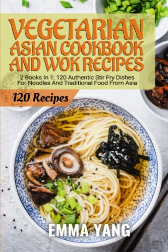 Vegetarian Asian Cookbook And Wok Recipes: 2 Books In 1: 120 Authentic Stir Fry Dishes For Noodles And Traditional Food From Asia