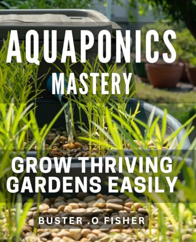 Aquaponics Mastery: Grow Thriving Gardens Easily.: Unlock the Secrets of Aquaponics: Discover How to Cultivate Abundant Gardens with Ease.
