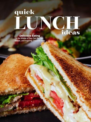 Quick Lunch Ideas: Delicious Eating in the Middle of Day Can Be Fast, Simple, and Inspiring: Discover How (Lunch Box Ideas For Adults)