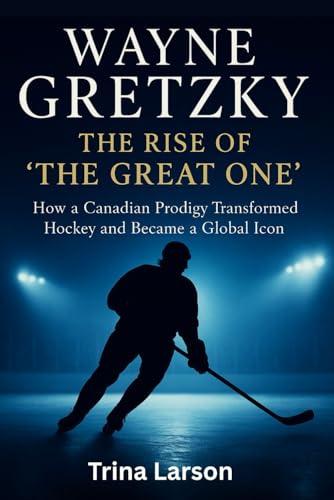 WAYNE GRETZKY: THE RISE OF THE GREAT ONE: HOW A CANADIAN PRODIGY TRANSFORMED HOCKEY AND BECAME A GLOBAL ICON