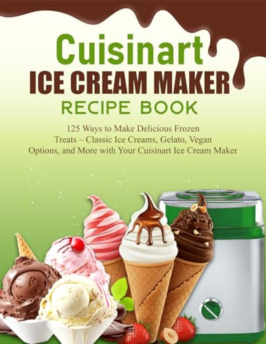 Cuisinart Ice Cream Maker Recipe Book: 125 Ways to Make Delicious Frozen Treats – Classic Ice Creams, Gelato, Vegan Options, and More with Your Cuisinart Ice Cream Maker
