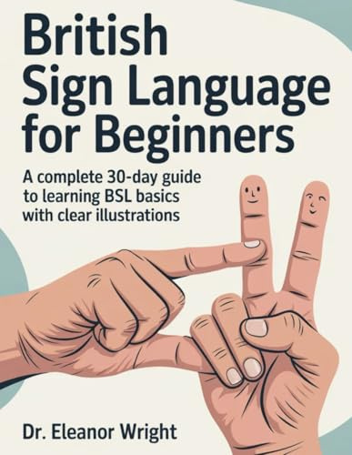 British Sign Language for Beginners: A Complete 30-Day Guide to Learning BSL Basics with Clear Illustrations